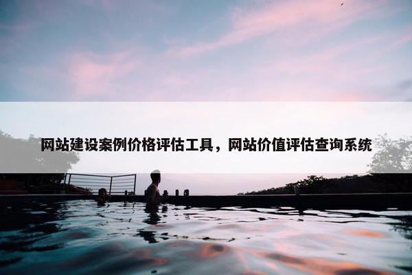 网站建设案例价格评估工具，网站价值评估查询系统