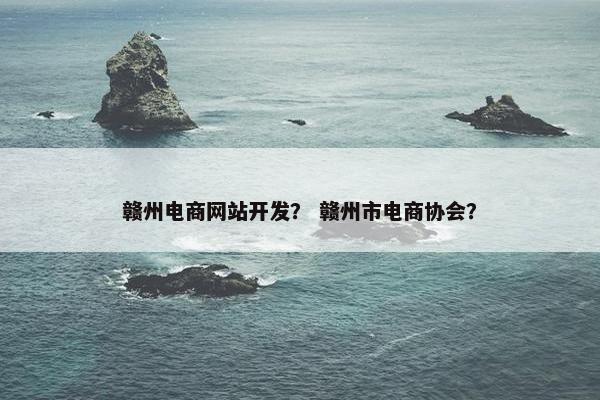 赣州电商网站开发？ 赣州市电商协会？