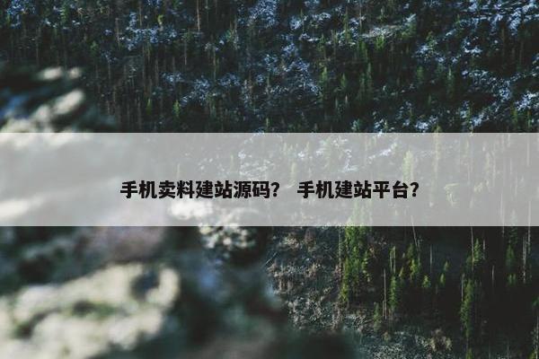 手机卖料建站源码？ 手机建站平台？