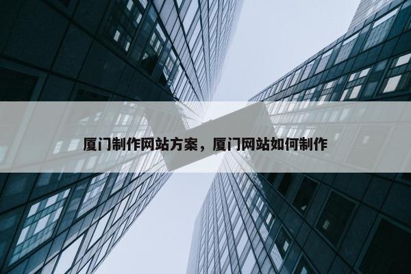 厦门制作网站方案，厦门网站如何制作
