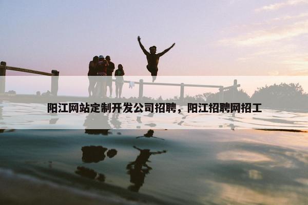 阳江网站定制开发公司招聘，阳江招聘网招工