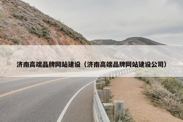 济南高端品牌网站建设（济南高端品牌网站建设公司）